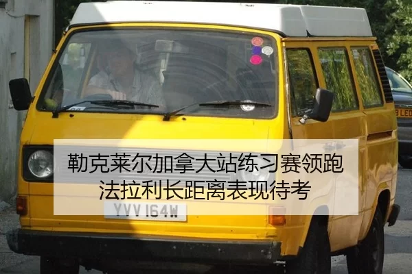 勒克莱尔加拿大站练习赛领跑 法拉利长距离表现待考