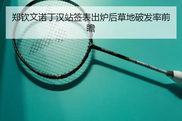 郑钦文诺丁汉站签表出炉后草地破发率前瞻