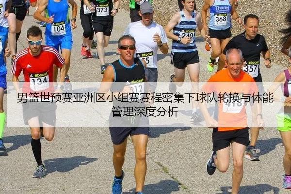 男篮世预赛亚洲区小组赛赛程密集下球队轮换与体能管理深度分析