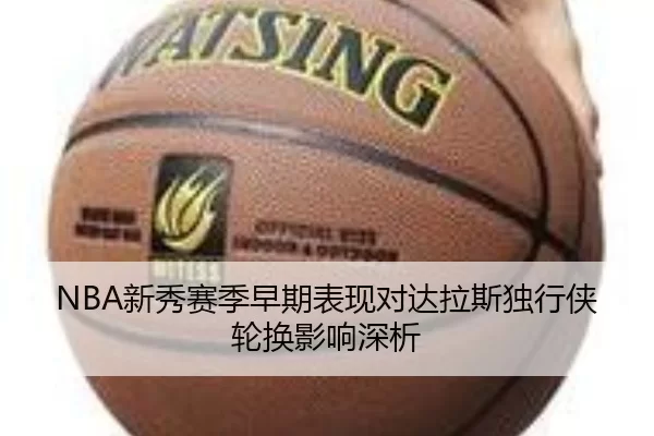 NBA新秀赛季早期表现对达拉斯独行侠轮换影响深析