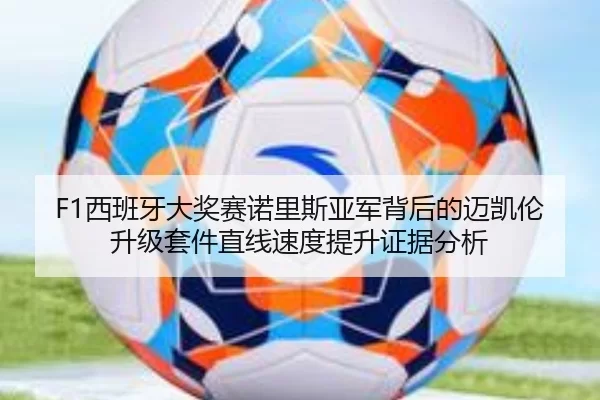 F1西班牙大奖赛诺里斯亚军背后的迈凯伦升级套件直线速度提升证据分析