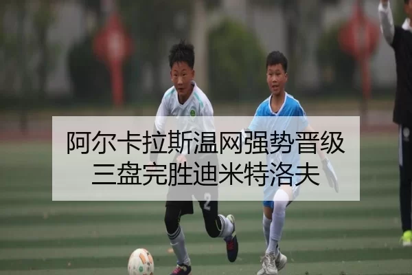 阿尔卡拉斯温网强势晋级 三盘完胜迪米特洛夫
